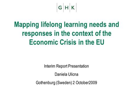 Mapping lifelong learning needs and responses in the context of the Economic Crisis in the EU Interim Report Presentation Daniela Ulicna Gothenburg (Sweden)