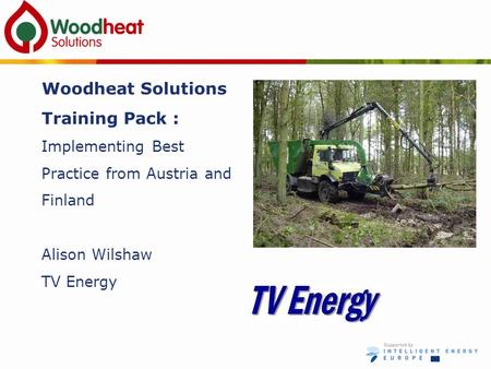 Woodheat Solutions Training Pack : Implementing Best Practice from Austria and Finland Alison Wilshaw TV Energy.