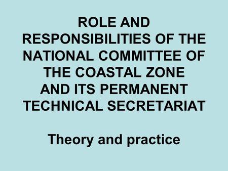 ROLE AND RESPONSIBILITIES OF THE NATIONAL COMMITTEE OF THE COASTAL ZONE AND ITS PERMANENT TECHNICAL SECRETARIAT Theory and practice.