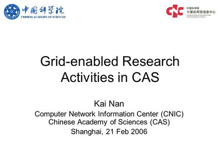 Grid-enabled Research Activities in CAS Kai Nan Computer Network Information Center (CNIC) Chinese Academy of Sciences (CAS) Shanghai, 21 Feb 2006.