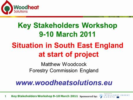 Sponsored by: Key Stakeholders Workshop 9-10 March 2011 1 Matthew Woodcock Forestry Commission England www.woodheatsolutions.eu Key Stakeholders Workshop.