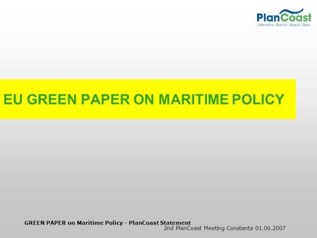 GREEN PAPER on Maritime Policy - PlanCoast Statement 2nd PlanCoast Meeting Constanta 01.06.2007 EU GREEN PAPER ON MARITIME POLICY.