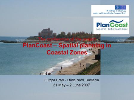 The conference of the project PlanCoast – Spatial planning in Coastal Zones Europa Hotel - Eforie Nord, Romania 31 May – 2 June 2007.