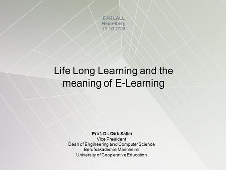 Life Long Learning and the meaning of E-Learning EARLALL Heidelberg 10.10.2008 Prof. Dr. Dirk Saller Vice President Dean of Engineering and Computer Science.