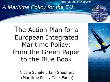 Baltcoast – 21 November 2007 T he Action Plan for a European Integrated Maritime Policy: from the Green Paper to the Blue Book Nicole Schäfer, Iain Shepherd.