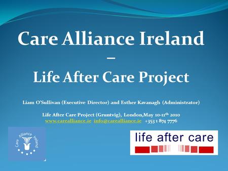 Care Alliance Ireland – Life After Care Project Liam OSullivan (Executive Director) and Esther Kavanagh (Administrator) Life After Care Project (Gruntvig),