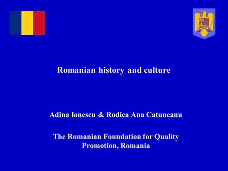 Romanian history and culture Adina Ionescu & Rodica Ana Catuneanu The Romanian Foundation for Quality Promotion, Romania.
