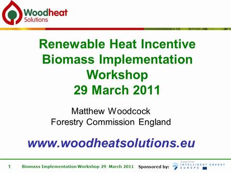 Sponsored by: Biomass Implementation Workshop 29 March 2011 1 Matthew Woodcock Forestry Commission England www.woodheatsolutions.eu Renewable Heat Incentive.