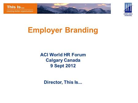 Employer Branding ACI World HR Forum Calgary Canada 9 Sept 2012 Director, This Is...