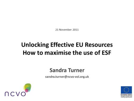 21 November 2011 Unlocking Effective EU Resources How to maximise the use of ESF Sandra Turner