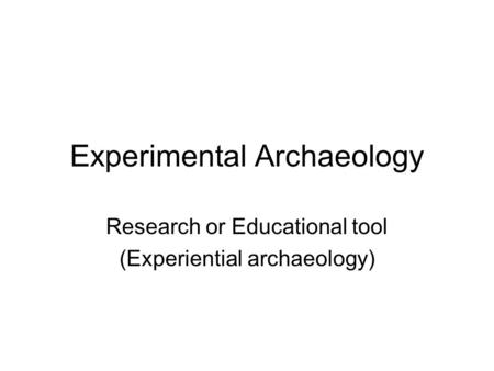 Experimental Archaeology Research or Educational tool (Experiential archaeology)