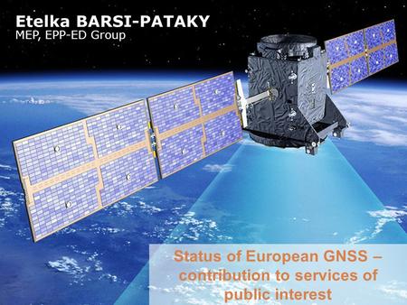 Status of European GNSS – contribution to services of public interest Etelka BARSI-PATAKY MEP, EPP-ED Group.