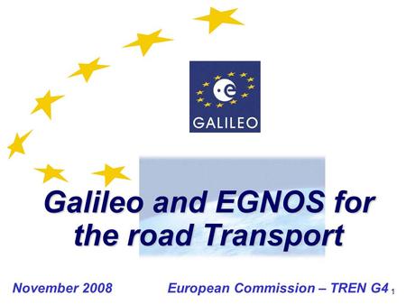 1 Galileo and EGNOS for the road Transport November 2008 European Commission – TREN G4.