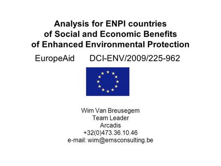 Analysis for ENPI countries of Social and Economic Benefits of Enhanced Environmental Protection EuropeAid DCI-ENV/2009/225-962 Wim Van Breusegem Team.