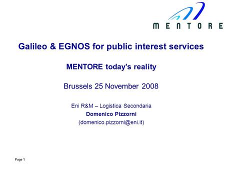 Page 1 Galileo & EGNOS for public interest services MENTORE todays reality Brussels 25 November 2008 Eni R&M – Logistica Secondaria Domenico Pizzorni