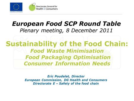 European Food SCP Round Table Plenary meeting, 8 December 2011 Eric Poudelet, Director European Commission, DG Health and Consumers Directorate E – Safety.