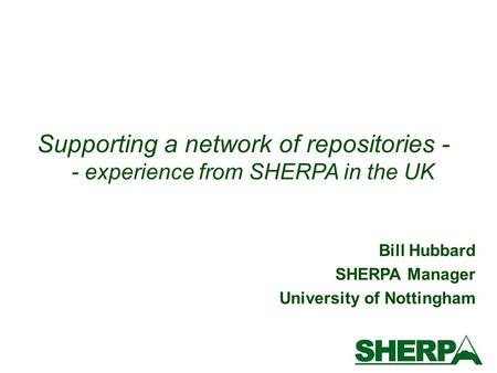 Bill Hubbard SHERPA Manager University of Nottingham Supporting a network of repositories - - experience from SHERPA in the UK.