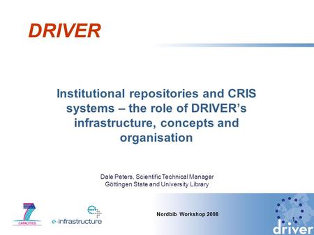 DRIVER Institutional repositories and CRIS systems – the role of DRIVERs infrastructure, concepts and organisation 1 Nordbib Workshop 2008 Dale Peters,