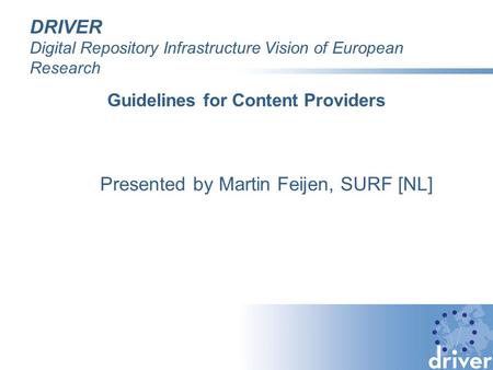 DRIVER Digital Repository Infrastructure Vision of European Research Guidelines for Content Providers Presented by Martin Feijen, SURF [NL]