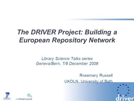 The DRIVER Project: Building a European Repository Network Library Science Talks series Geneva/Bern, 7/8 December 2008 Rosemary Russell UKOLN, University.