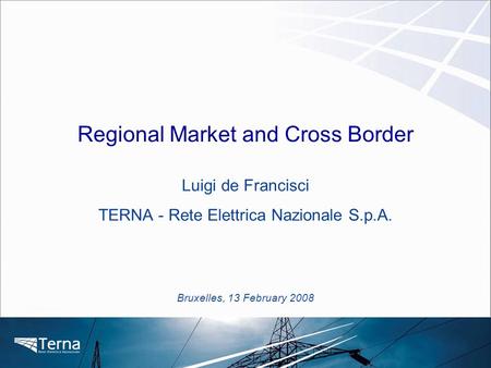 Bruxelles, 13 February 2008 Regional Market and Cross Border Luigi de Francisci TERNA - Rete Elettrica Nazionale S.p.A.