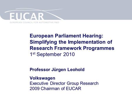 European Parliament Hearing: Simplifying the Implementation of Research Framework Programmes 1 st September 2010 Professor Jürgen Leohold Volkswagen Executive.