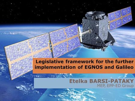 Legislative framework for the further implementation of EGNOS and Galileo Etelka BARSI-PATAKY MEP, EPP-ED Group.