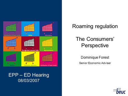 Roaming regulation The Consumers Perspective Dominique Forest Senior Economic Adviser EPP – ED Hearing 08/03/2007.