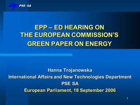 PSE SA 1 EPP – ED HEARING ON THE EUROPEAN COMMISSIONS GREEN PAPER ON ENERGY Hanna Trojanowska International Affairs and New Technologies Department PSE.