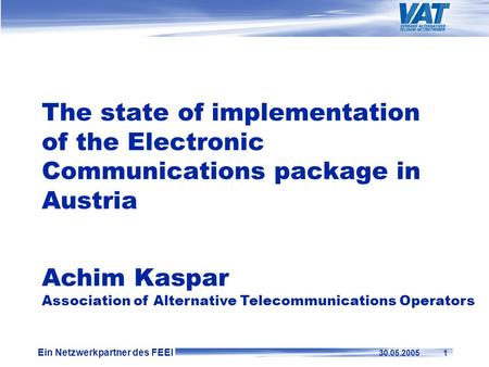 Ein Netzwerkpartner des FEEI 30.05.2005 1 The state of implementation of the Electronic Communications package in Austria Achim Kaspar Association of Alternative.