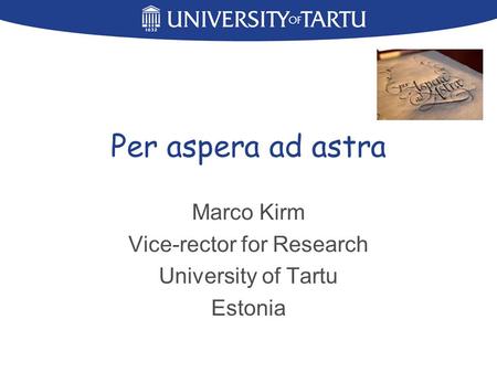 Per aspera ad astra Marco Kirm Vice-rector for Research University of Tartu Estonia.
