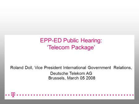 EPP-ED Public Hearing: Telecom Package Roland Doll, Vice President International Government Relations, Deutsche Telekom AG Brussels, March 05 2008.