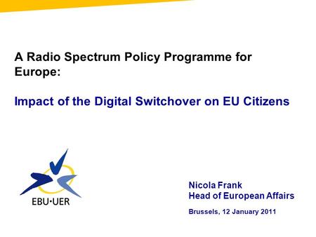 A Radio Spectrum Policy Programme for Europe: Impact of the Digital Switchover on EU Citizens Nicola Frank Head of European Affairs Brussels, 12 January.