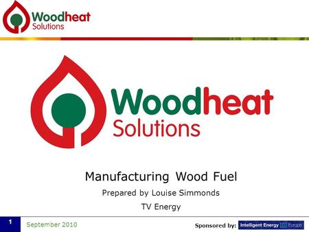 Sponsored by: September 2010 1 Manufacturing Wood Fuel Prepared by Louise Simmonds TV Energy.