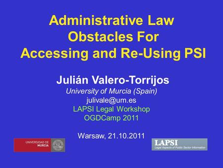 Administrative Law Obstacles For Accessing and Re-Using PSI Julián Valero-Torrijos University of Murcia (Spain) LAPSI Legal Workshop OGDCamp.