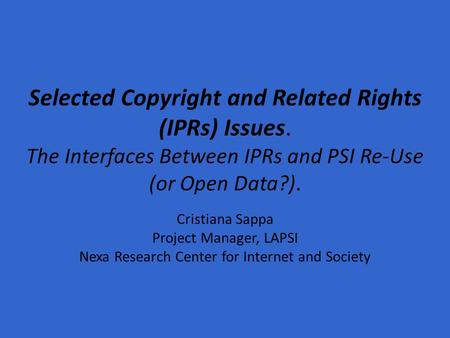 Selected Copyright and Related Rights (IPRs) Issues. The Interfaces Between IPRs and PSI Re-Use (or Open Data?). Cristiana Sappa Project Manager, LAPSI.