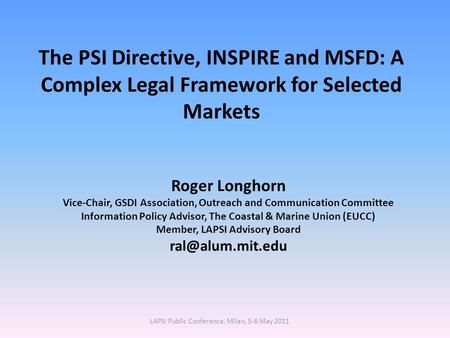 The PSI Directive, INSPIRE and MSFD: A Complex Legal Framework for Selected Markets Roger Longhorn Vice-Chair, GSDI Association, Outreach and Communication.