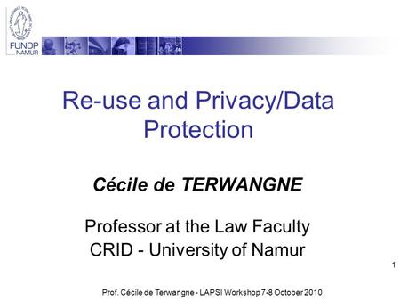 Prof. Cécile de Terwangne - LAPSI Workshop 7-8 October 2010 1 Re-use and Privacy/Data Protection Cécile de TERWANGNE Professor at the Law Faculty CRID.