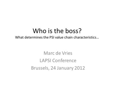 Who is the boss? What determines the PSI value chain characteristics… Marc de Vries LAPSI Conference Brussels, 24 January 2012.