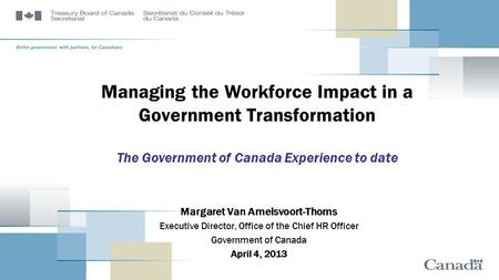 Managing the Workforce Impact in a Government Transformation The Government of Canada Experience to date Margaret Van Amelsvoort-Thoms Executive Director,