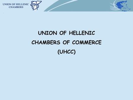UNION OF HELLENIC CHAMBERS OF COMMERCE (UHCC). BRIEF BACKGROUND OF THE CHAMBER INSTITUTION IN GREECE The UHCC and the 59 Greek Chambers are Public Law.