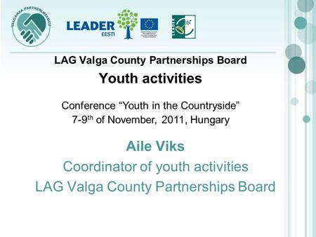 Aile Viks Coordinator of youth activities LAG Valga County Partnerships Board Youth activities Conference Youth in the Countryside 7-9 th of November,