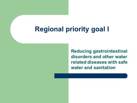 Regional priority goal I Reducing gastrointestinal disorders and other water related diseases with safe water and sanitation.