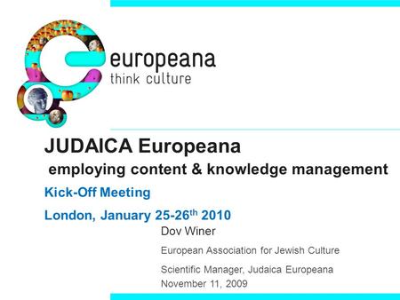 JUDAICA Europeana employing content & knowledge management Kick-Off Meeting London, January 25-26 th 2010 Dov Winer European Association for Jewish Culture.