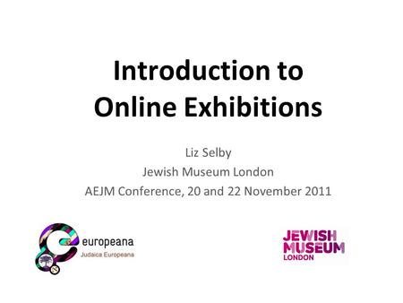 Introduction to Online Exhibitions Liz Selby Jewish Museum London AEJM Conference, 20 and 22 November 2011.