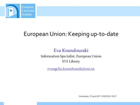Wednesday 13 April 2011 16/02/2014 09:58 European Union: Keeping up-to-date Eva Koundouraki Information Specialist, European Union EUI Library