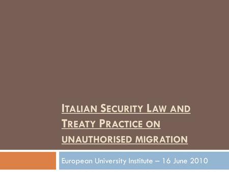 I TALIAN S ECURITY L AW AND T REATY P RACTICE ON UNAUTHORISED MIGRATION European University Institute – 16 June 2010.