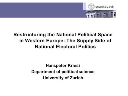 Restructuring the National Political Space in Western Europe: The Supply Side of National Electoral Politics Hanspeter Kriesi Department of political science.