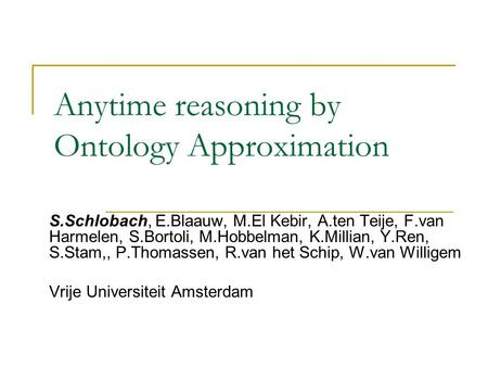 Anytime reasoning by Ontology Approximation S.Schlobach, E.Blaauw, M.El Kebir, A.ten Teije, F.van Harmelen, S.Bortoli, M.Hobbelman, K.Millian, Y.Ren, S.Stam,,