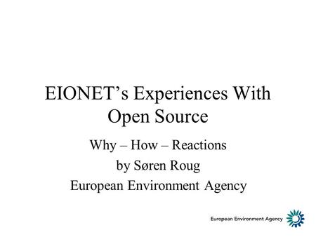 EIONETs Experiences With Open Source Why – How – Reactions by Søren Roug European Environment Agency.